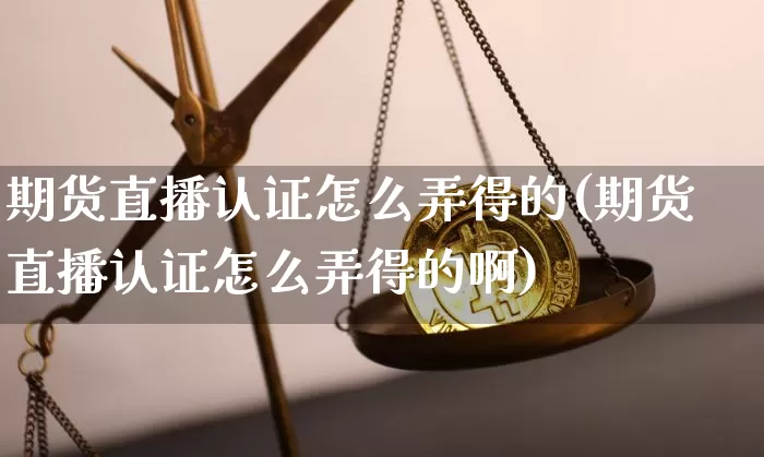 期货直播认证怎么弄得的(期货直播认证怎么弄得的啊)_https://www.dcjwmf.com_大商所_第1张