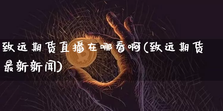 致远期货直播在哪看啊(致远期货最新新闻)_https://www.dcjwmf.com_郑商所_第1张