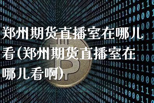 郑州期货直播室在哪儿看(郑州期货直播室在哪儿看啊)_https://www.dcjwmf.com_上期能源_第1张