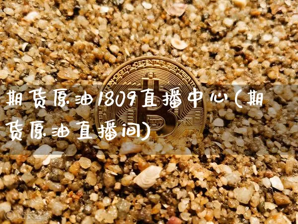 期货原油1809直播中心(期货原油直播间)_https://www.dcjwmf.com_上期所_第1张