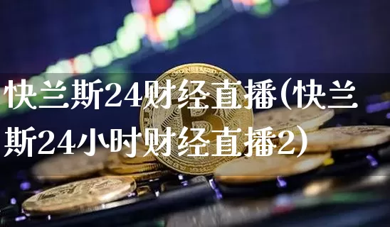 快兰斯24财经直播(快兰斯24小时财经直播2)_https://www.dcjwmf.com_广期所_第1张