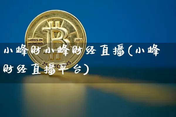 小蜂财小蜂财经直播(小蜂财经直播平台)_https://www.dcjwmf.com_上期所_第1张