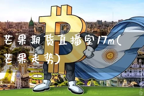 芒果期货直播室17m(芒果走势)_https://www.dcjwmf.com_上期所_第1张