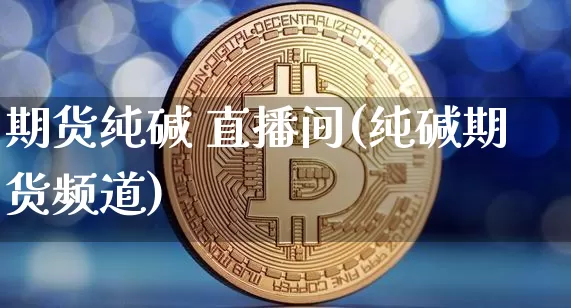 期货纯碱 直播间(纯碱期货频道)_https://www.dcjwmf.com_上期能源_第1张