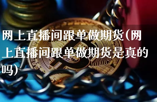 网上直播间跟单做期货(网上直播间跟单做期货是真的吗)_https://www.dcjwmf.com_中金所_第1张