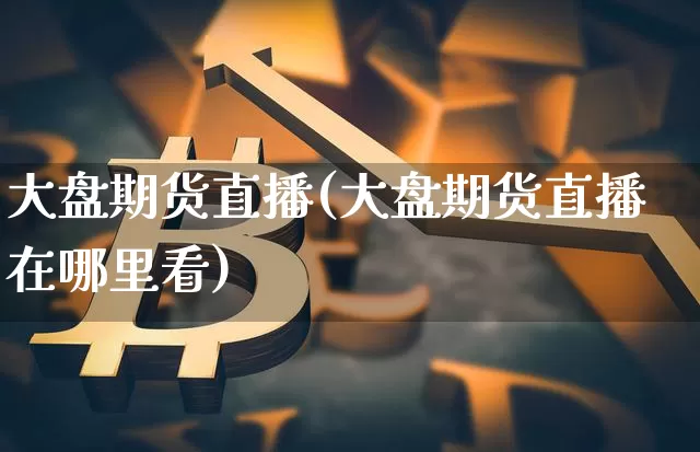 大盘期货直播(大盘期货直播在哪里看)_https://www.dcjwmf.com_郑商所_第1张