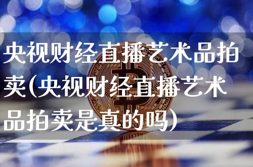 央视财经直播艺术品拍卖(央视财经直播艺术品拍卖是真的吗)_https://www.dcjwmf.com_广期所_第1张