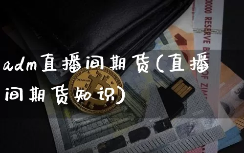 adm直播间期货(直播间期货知识)_https://www.dcjwmf.com_大商所_第1张