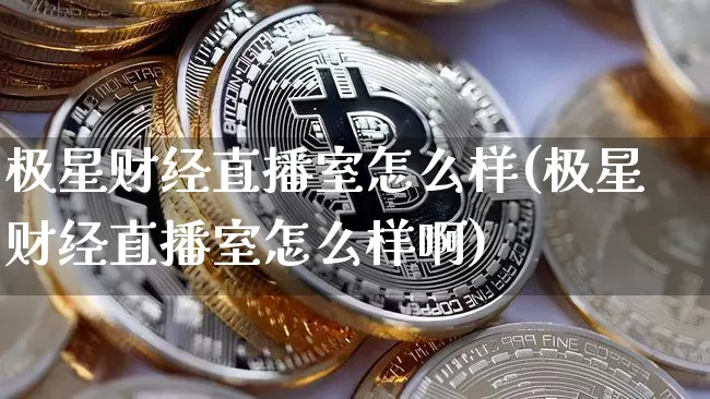 极星财经直播室怎么样(极星财经直播室怎么样啊)_https://www.dcjwmf.com_大商所_第1张