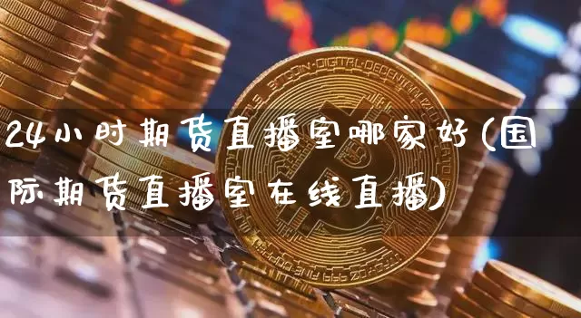 24小时期货直播室哪家好(国际期货直播室在线直播)_https://www.dcjwmf.com_上期能源_第1张