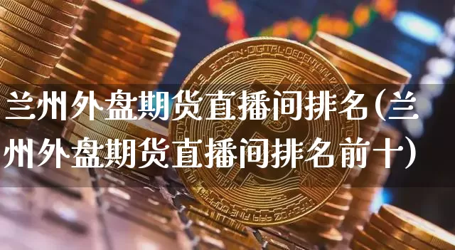 兰州外盘期货直播间排名(兰州外盘期货直播间排名前十)_https://www.dcjwmf.com_上期所_第1张