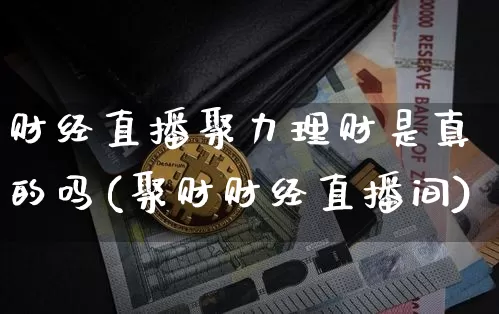 财经直播聚力理财是真的吗(聚财财经直播间)_https://www.dcjwmf.com_广期所_第1张