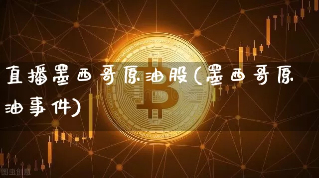 直播墨西哥原油股(墨西哥原油事件)_https://www.dcjwmf.com_中金所_第1张