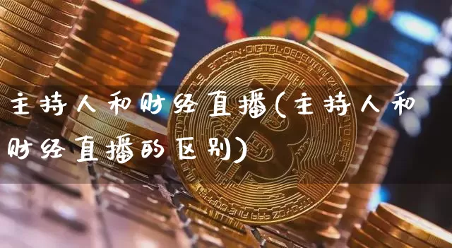 主持人和财经直播(主持人和财经直播的区别)_https://www.dcjwmf.com_大商所_第1张