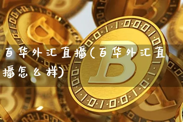 百华外汇直播(百华外汇直播怎么样)_https://www.dcjwmf.com_广期所_第1张