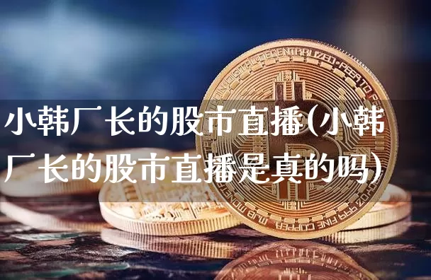 小韩厂长的股市直播(小韩厂长的股市直播是真的吗)_https://www.dcjwmf.com_上期所_第1张