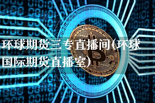 环球期货三专直播间(环球国际期货直播室)_https://www.dcjwmf.com_上期所_第1张