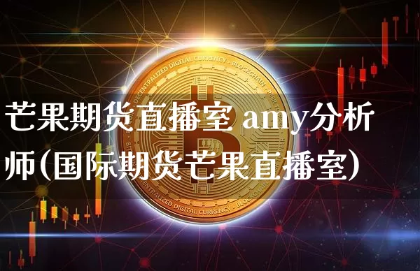 芒果期货直播室 amy分析师(国际期货芒果直播室)_https://www.dcjwmf.com_上期能源_第1张