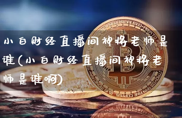 小白财经直播间神将老师是谁(小白财经直播间神将老师是谁啊)_https://www.dcjwmf.com_大商所_第1张