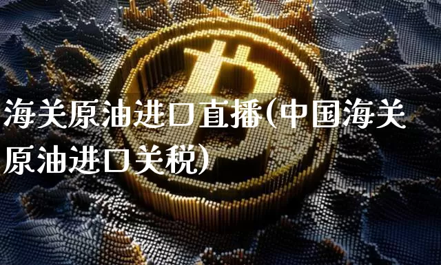 海关原油进口直播(中国海关原油进口关税)_https://www.dcjwmf.com_中金所_第1张
