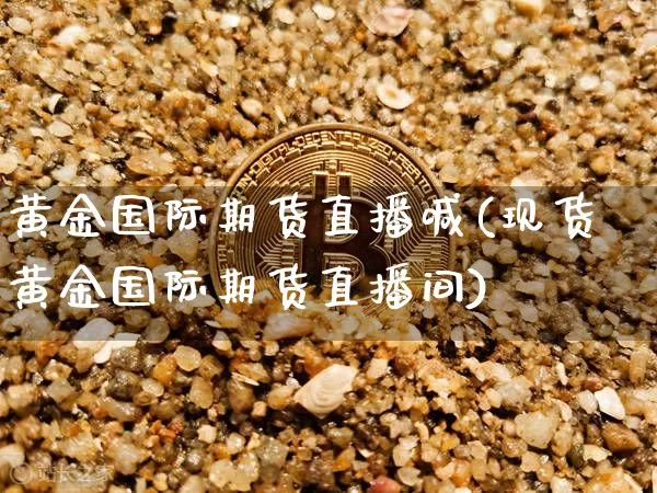 黄金国际期货直播喊(现货黄金国际期货直播间)_https://www.dcjwmf.com_中金所_第1张