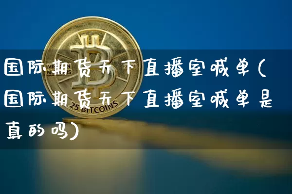 国际期货天下直播室喊单(国际期货天下直播室喊单是真的吗)_https://www.dcjwmf.com_广期所_第1张