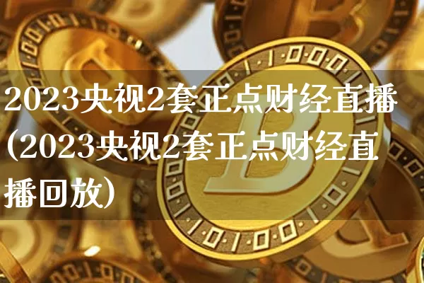 2023央视2套正点财经直播(2023央视2套正点财经直播回放)_https://www.dcjwmf.com_上期能源_第1张