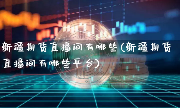 新疆期货直播间有哪些(新疆期货直播间有哪些平台)_https://www.dcjwmf.com_中金所_第1张