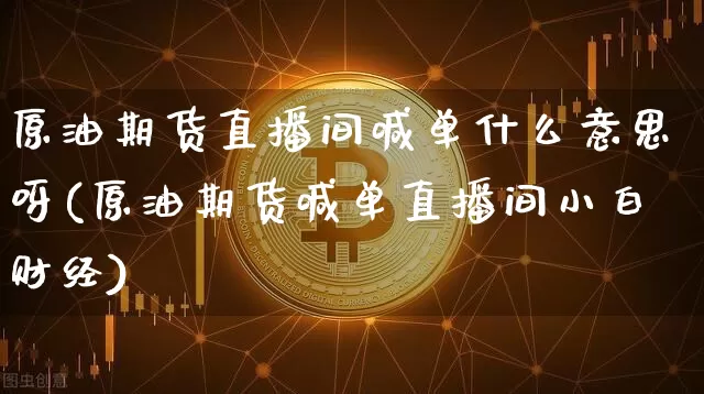 原油期货直播间喊单什么意思呀(原油期货喊单直播间小白财经)_https://www.dcjwmf.com_广期所_第1张