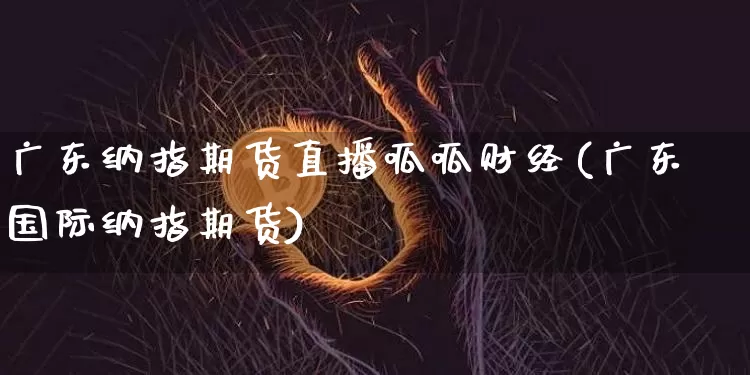 广东纳指期货直播呱呱财经(广东国际纳指期货)_https://www.dcjwmf.com_大商所_第1张