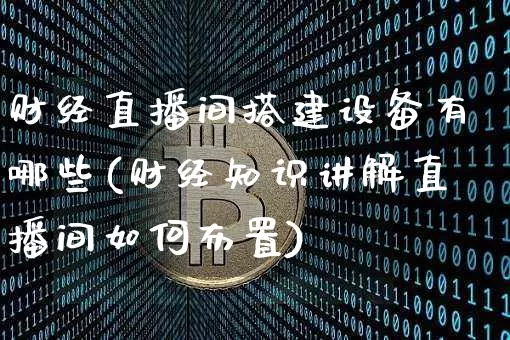 财经直播间搭建设备有哪些(财经知识讲解直播间如何布置)_https://www.dcjwmf.com_上期能源_第1张