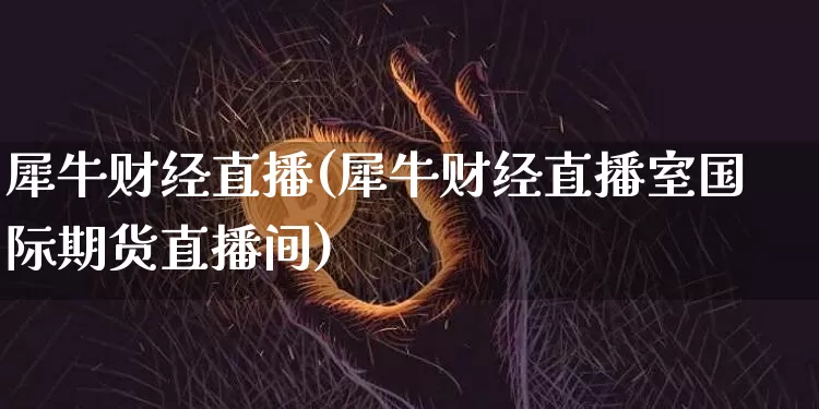 犀牛财经直播(犀牛财经直播室国际期货直播间)_https://www.dcjwmf.com_上期所_第1张