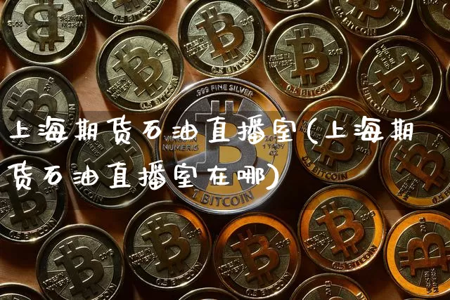 上海期货石油直播室(上海期货石油直播室在哪)_https://www.dcjwmf.com_上期所_第1张