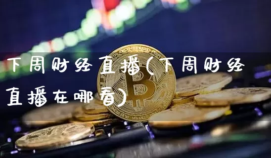 下周财经直播(下周财经直播在哪看)_https://www.dcjwmf.com_广期所_第1张