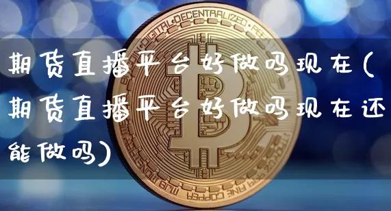 期货直播平台好做吗现在(期货直播平台好做吗现在还能做吗)_https://www.dcjwmf.com_中金所_第1张