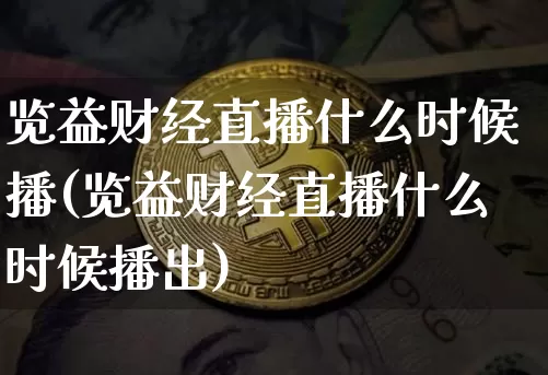 览益财经直播什么时候播(览益财经直播什么时候播出)_https://www.dcjwmf.com_广期所_第1张