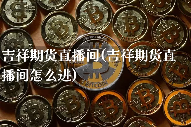 吉祥期货直播间(吉祥期货直播间怎么进)_https://www.dcjwmf.com_大商所_第1张