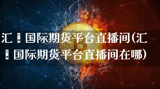 汇鑫国际期货平台直播间(汇鑫国际期货平台直播间在哪)_https://www.dcjwmf.com_上期所_第1张