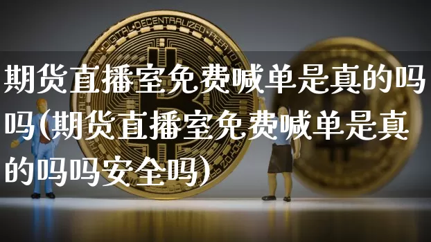 期货直播室免费喊单是真的吗吗(期货直播室免费喊单是真的吗吗安全吗)_https://www.dcjwmf.com_上期所_第1张