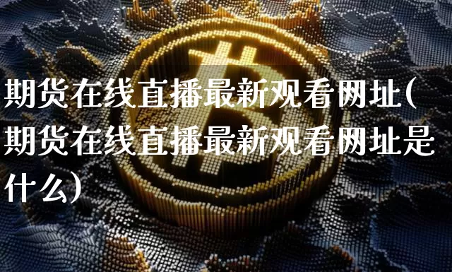 期货在线直播最新观看网址(期货在线直播最新观看网址是什么)_https://www.dcjwmf.com_广期所_第1张