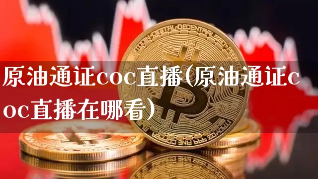 原油通证coc直播(原油通证coc直播在哪看)_https://www.dcjwmf.com_大商所_第1张