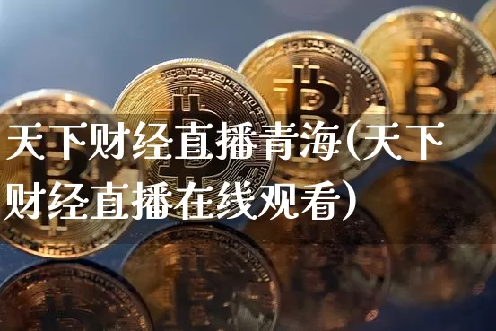天下财经直播青海(天下财经直播在线观看)_https://www.dcjwmf.com_上期所_第1张