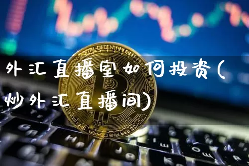 外汇直播室如何投资(炒外汇直播间)_https://www.dcjwmf.com_广期所_第1张