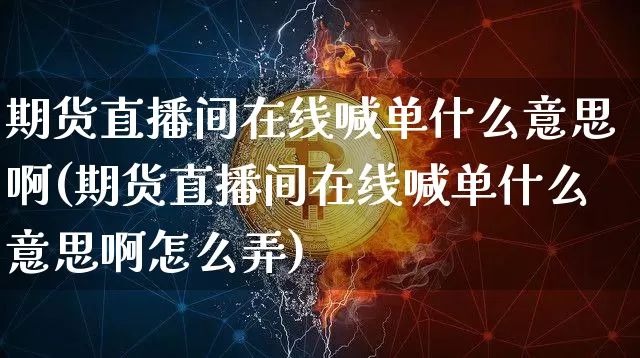 期货直播间在线喊单什么意思啊(期货直播间在线喊单什么意思啊怎么弄)_https://www.dcjwmf.com_上期所_第1张