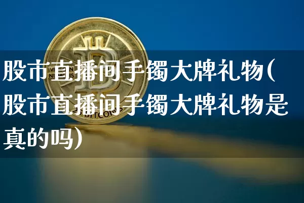 股市直播间手镯大牌礼物(股市直播间手镯大牌礼物是真的吗)_https://www.dcjwmf.com_中金所_第1张