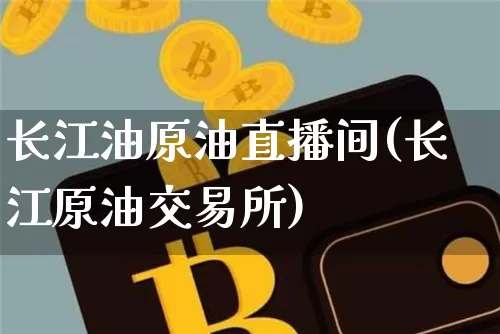 长江油原油直播间(长江原油交易所)_https://www.dcjwmf.com_上期能源_第1张