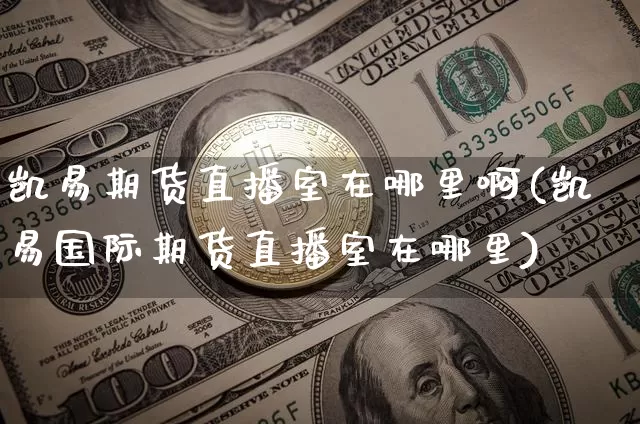 凯易期货直播室在哪里啊(凯易国际期货直播室在哪里)_https://www.dcjwmf.com_中金所_第1张