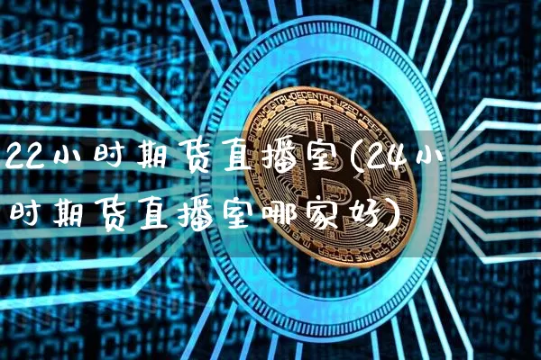 22小时期货直播室(24小时期货直播室哪家好)_https://www.dcjwmf.com_大商所_第1张