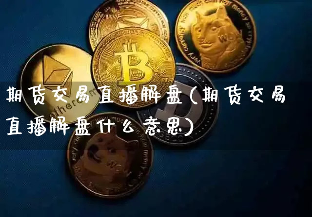 期货交易直播解盘(期货交易直播解盘什么意思)_https://www.dcjwmf.com_上期能源_第1张