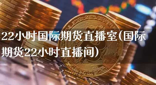 22小时国际期货直播室(国际期货22小时直播间)_https://www.dcjwmf.com_上期能源_第1张